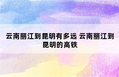 云南丽江到昆明有多远 云南丽江到昆明的高铁